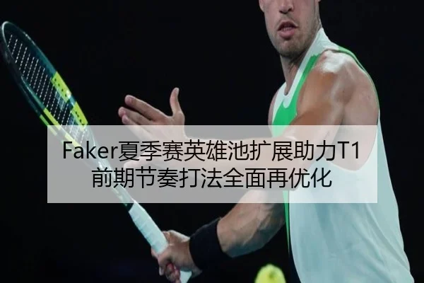 Faker夏季赛英雄池扩展助力T1前期节奏打法全面再优化